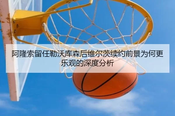 阿隆索留任勒沃库森后维尔茨续约前景为何更乐观的深度分析